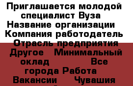 Приглашается молодой специалист Вуза › Название организации ­ Компания-работодатель › Отрасль предприятия ­ Другое › Минимальный оклад ­ 23 000 - Все города Работа » Вакансии   . Чувашия респ.,Алатырь г.